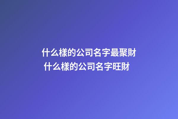 什么樣的公司名字最聚財 什么樣的公司名字旺財